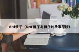 dnf傻子（DNF傻子与孩子的故事原版）