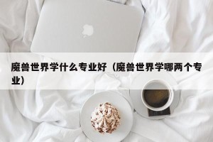 魔兽世界学什么专业好（魔兽世界学哪两个专业）