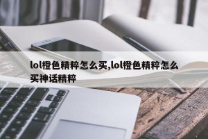 lol橙色精粹怎么买,lol橙色精粹怎么买神话精粹