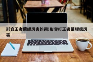 形容王者荣耀厉害的词!形容打王者荣耀很厉害