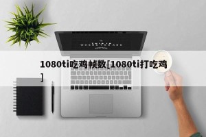 1080ti吃鸡帧数[1080ti打吃鸡]