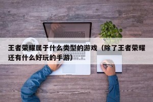 王者荣耀属于什么类型的游戏（除了王者荣耀还有什么好玩的手游）