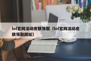lol官网活动皮肤领取（lol官网活动皮肤领取网址）