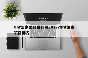 dnf剑豪武器排行榜2017?dnf剑豪装备排名