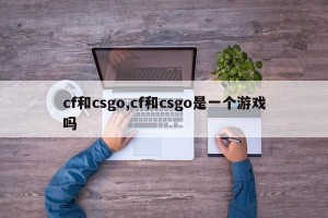 cf和csgo,cf和csgo是一个游戏吗