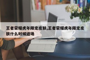 王者荣耀虎年限定皮肤,王者荣耀虎年限定皮肤什么时候返场