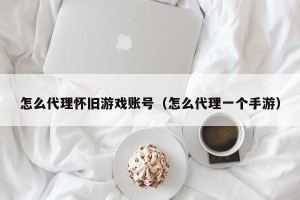 怎么代理怀旧游戏账号（怎么代理一个手游）