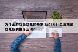 为什么游戏是幼儿的基本活动?为什么游戏是幼儿期的主导活动?
