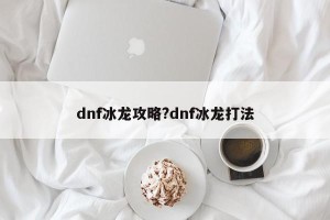 dnf冰龙攻略?dnf冰龙打法