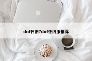 dnf怀旧?dnf怀旧服推荐