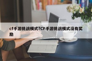 cf手游挑战模式?CF手游挑战模式没有奖励