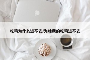 吃鸡为什么进不去/为啥我的吃鸡进不去