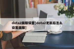 dota2国服设置[dota2更新后怎么设置国服]