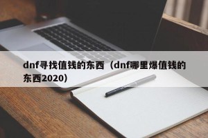 dnf寻找值钱的东西（dnf哪里爆值钱的东西2020）