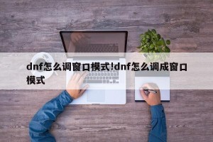 dnf怎么调窗口模式!dnf怎么调成窗口模式