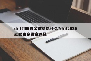 dnf红眼白金徽章选什么?dnf2020红眼白金徽章选择