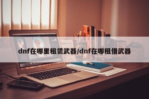 dnf在哪里租赁武器/dnf在哪租借武器
