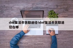 dnf复活币获取途径!dnf复活币获取途径在哪