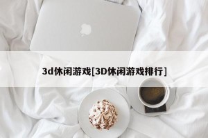 3d休闲游戏[3D休闲游戏排行]