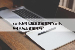 switch可以玩王者荣耀吗?switch可以玩王者荣耀吗?
