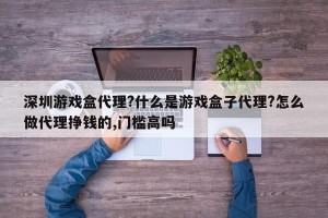 深圳游戏盒代理?什么是游戏盒子代理?怎么做代理挣钱的,门槛高吗