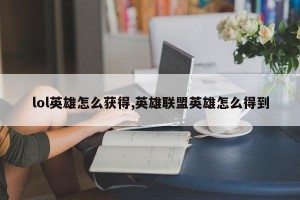 lol英雄怎么获得,英雄联盟英雄怎么得到