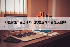 代理游戏广告违法吗（代理游戏广告怎么赚钱）