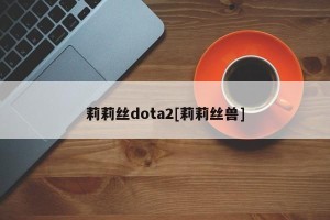 莉莉丝dota2[莉莉丝兽]