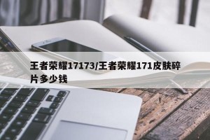 王者荣耀17173/王者荣耀171皮肤碎片多少钱