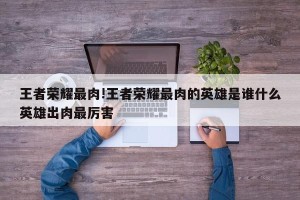 王者荣耀最肉!王者荣耀最肉的英雄是谁什么英雄出肉最厉害
