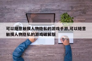 可以随意触摸人物隐私的游戏手游,可以随意触摸人物隐私的游戏破解版
