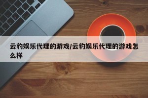 云豹娱乐代理的游戏/云豹娱乐代理的游戏怎么样