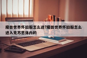 魔兽世界怀旧服怎么进?魔兽世界怀旧服怎么进入克苏恩体内的