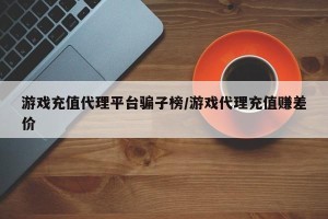 游戏充值代理平台骗子榜/游戏代理充值赚差价
