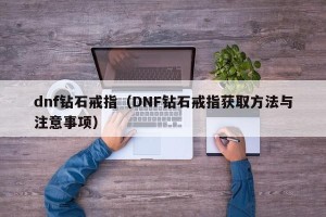 dnf钻石戒指（DNF钻石戒指获取方法与注意事项）