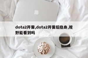 dota2开雾,dota2开雾后隐身,视野能看到吗