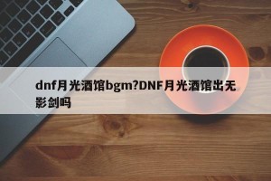 dnf月光酒馆bgm?DNF月光酒馆出无影剑吗