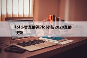 lol小智直播间?lol小智2020直播视频