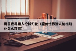 魔兽世界猎人枪械幻化（魔兽世界猎人枪械幻化怎么获得）