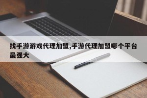 找手游游戏代理加盟,手游代理加盟哪个平台最强大