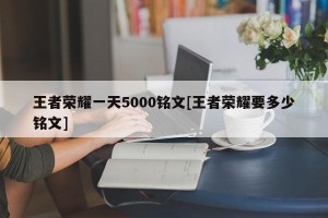 王者荣耀一天5000铭文[王者荣耀要多少铭文]