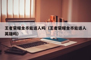 王者荣耀金币能送人吗（王者荣耀金币能送人英雄吗）