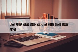 dnf单刷图最强职业,dnf刷图最强职业排名