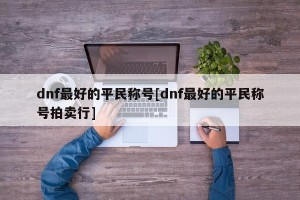dnf最好的平民称号[dnf最好的平民称号拍卖行]