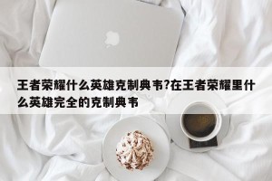 王者荣耀什么英雄克制典韦?在王者荣耀里什么英雄完全的克制典韦