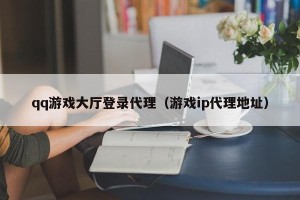 qq游戏大厅登录代理（游戏ip代理地址）