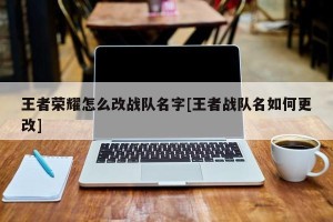 王者荣耀怎么改战队名字[王者战队名如何更改]