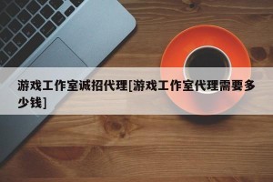 游戏工作室诚招代理[游戏工作室代理需要多少钱]