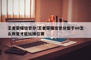 王者荣耀信誉分!王者荣耀信誉分低于80怎么恢复才能玩排位赛