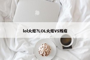 lol火炬?LOL火炬VS残疫